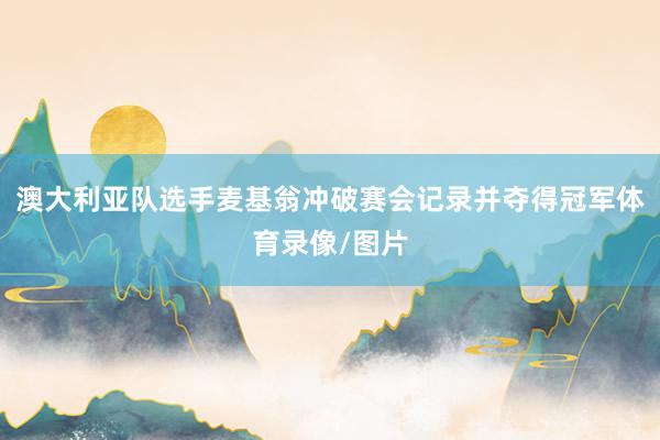 澳大利亚队选手麦基翁冲破赛会记录并夺得冠军体育录像/图片