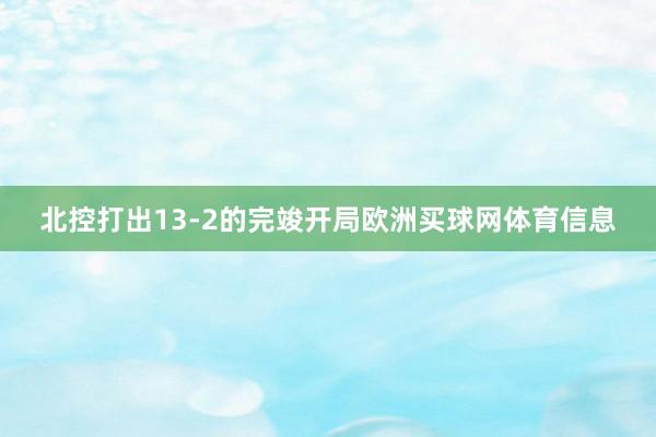 北控打出13-2的完竣开局欧洲买球网体育信息