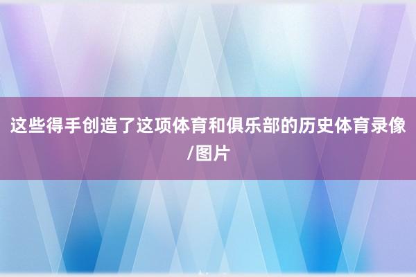 这些得手创造了这项体育和俱乐部的历史体育录像/图片