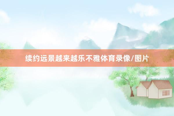 续约远景越来越乐不雅体育录像/图片