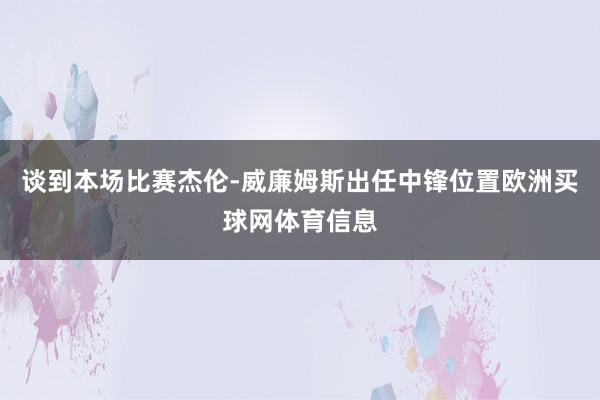 谈到本场比赛杰伦-威廉姆斯出任中锋位置欧洲买球网体育信息