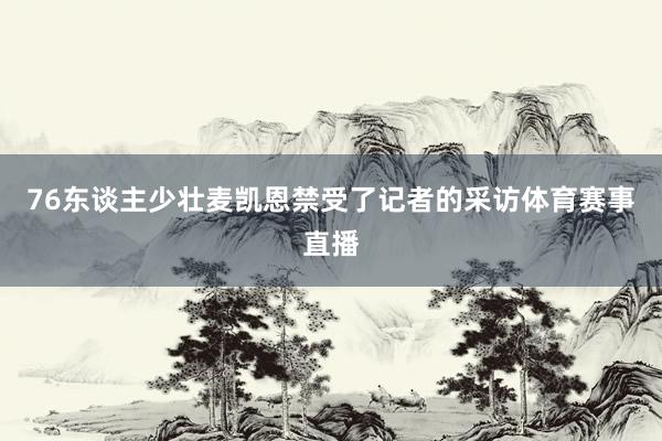 76东谈主少壮麦凯恩禁受了记者的采访体育赛事直播