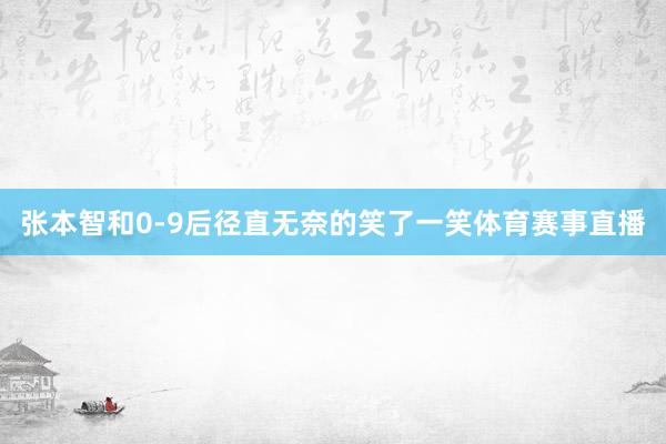 张本智和0-9后径直无奈的笑了一笑体育赛事直播