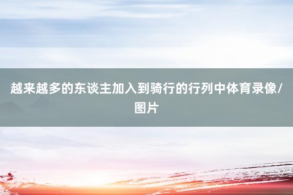 越来越多的东谈主加入到骑行的行列中体育录像/图片