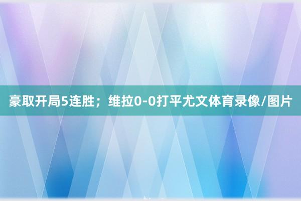 豪取开局5连胜；维拉0-0打平尤文体育录像/图片