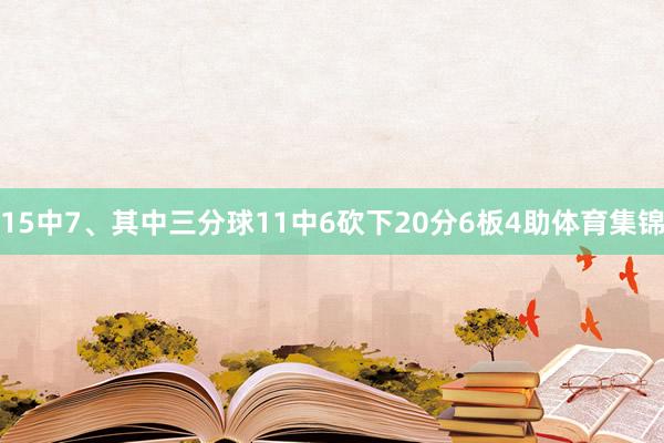 15中7、其中三分球11中6砍下20分6板4助体育集锦
