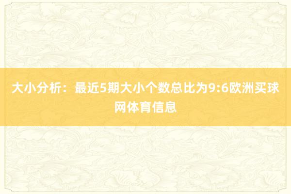 大小分析：最近5期大小个数总比为9:6欧洲买球网体育信息