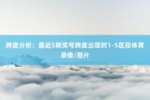 跨度分析：最近5期奖号跨度出现时1-5区段体育录像/图片