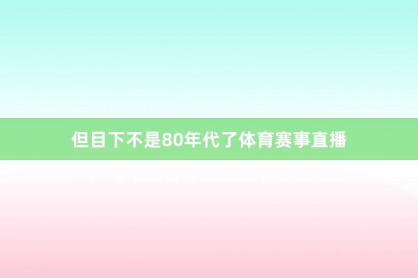但目下不是80年代了体育赛事直播