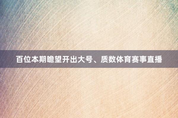 百位本期瞻望开出大号、质数体育赛事直播