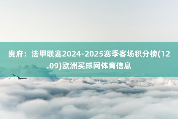 贵府:法甲联赛2024-2025赛季客场积分榜(12.09)欧洲买球网体育信息
