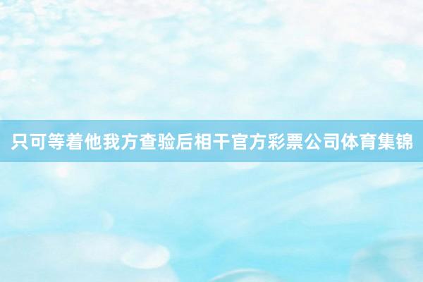 只可等着他我方查验后相干官方彩票公司体育集锦