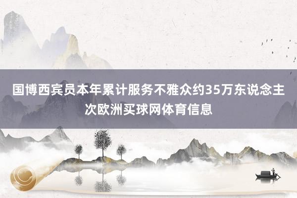国博西宾员本年累计服务不雅众约35万东说念主次欧洲买球网体育信息