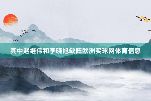 其中赵继伟和李晓旭缺阵欧洲买球网体育信息