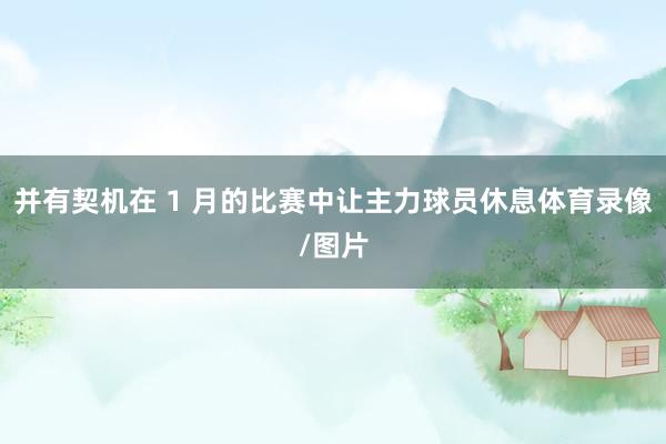 并有契机在 1 月的比赛中让主力球员休息体育录像/图片