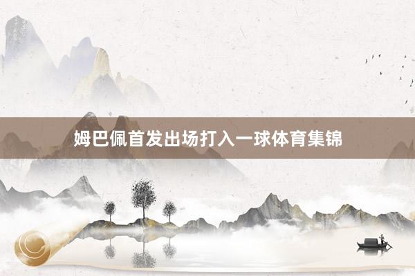 姆巴佩首发出场打入一球体育集锦