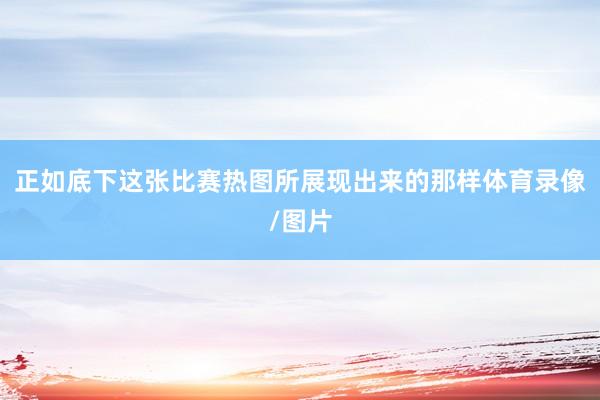 正如底下这张比赛热图所展现出来的那样体育录像/图片