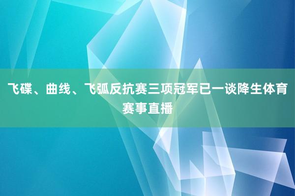 飞碟、曲线、飞弧反抗赛三项冠军已一谈降生体育赛事直播
