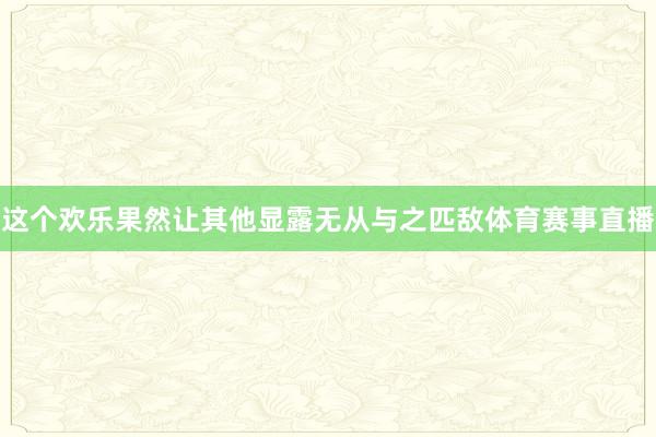 这个欢乐果然让其他显露无从与之匹敌体育赛事直播