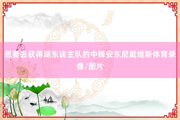 思要去获得湖东谈主队的中锋安东尼戴维斯体育录像/图片