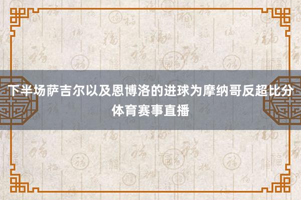 下半场萨吉尔以及恩博洛的进球为摩纳哥反超比分体育赛事直播
