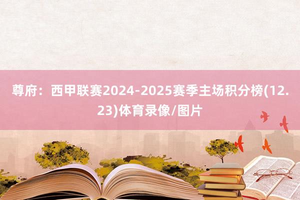 尊府:西甲联赛2024-2025赛季主场积分榜(12.23)体育录像/图片