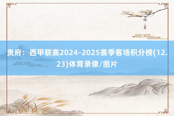 贵府:西甲联赛2024-2025赛季客场积分榜(12.23)体育录像/图片