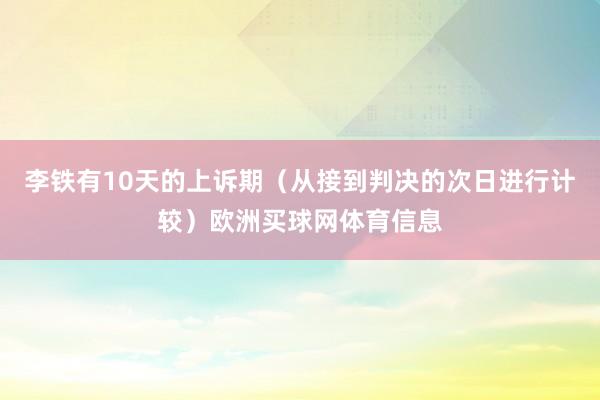 李铁有10天的上诉期（从接到判决的次日进行计较）欧洲买球网体育信息