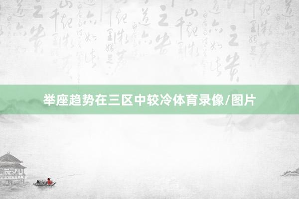 举座趋势在三区中较冷体育录像/图片