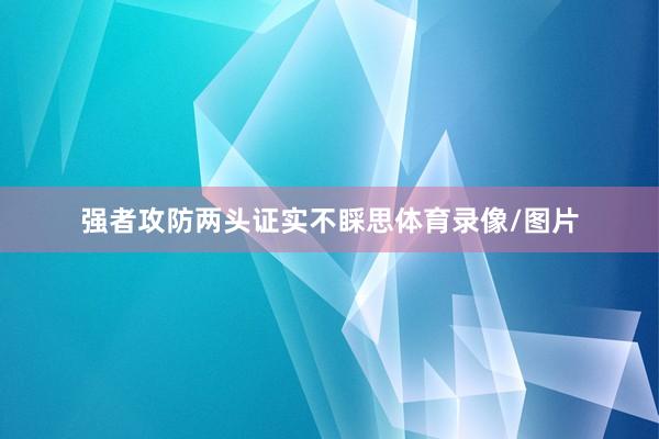 强者攻防两头证实不睬思体育录像/图片