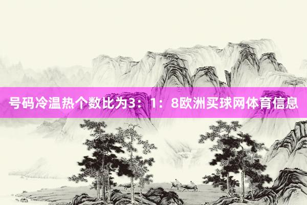 号码冷温热个数比为3：1：8欧洲买球网体育信息