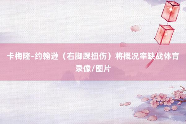 卡梅隆-约翰逊（右脚踝扭伤）将概况率缺战体育录像/图片