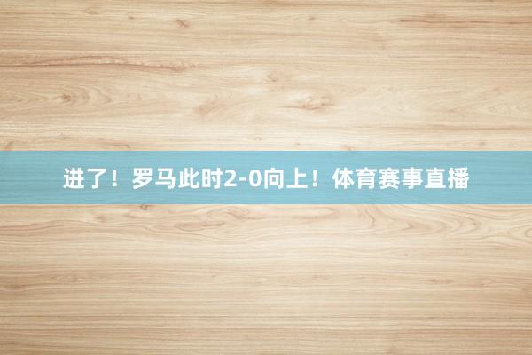 进了！罗马此时2-0向上！体育赛事直播