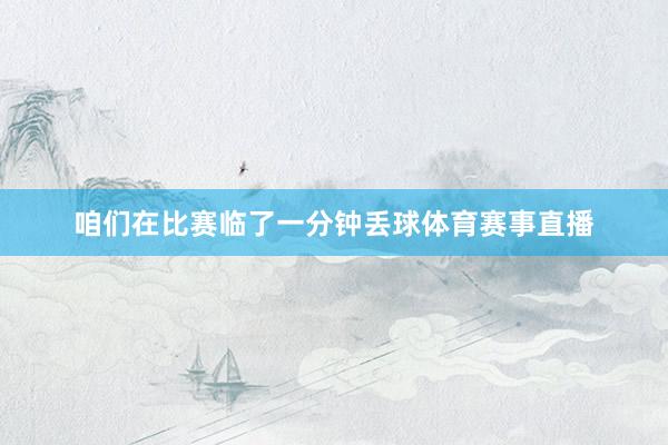 咱们在比赛临了一分钟丢球体育赛事直播