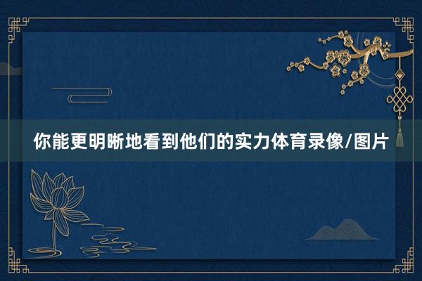 你能更明晰地看到他们的实力体育录像/图片