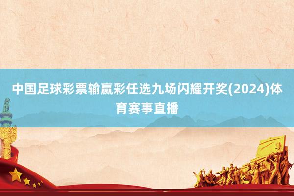 中国足球彩票输赢彩任选九场闪耀开奖(2024)体育赛事直播