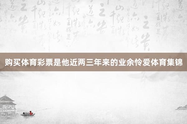购买体育彩票是他近两三年来的业余怜爱体育集锦