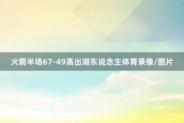 火箭半场67-49高出湖东说念主体育录像/图片