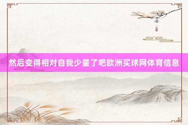 然后变得相对自我少量了吧欧洲买球网体育信息
