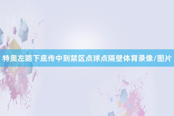 特奥左路下底传中到禁区点球点隔壁体育录像/图片