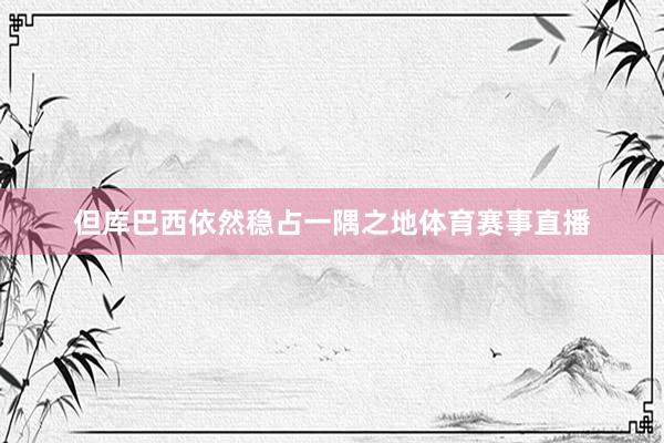但库巴西依然稳占一隅之地体育赛事直播