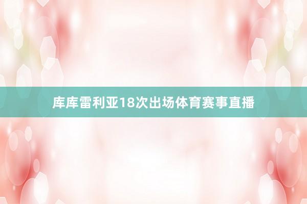 库库雷利亚18次出场体育赛事直播