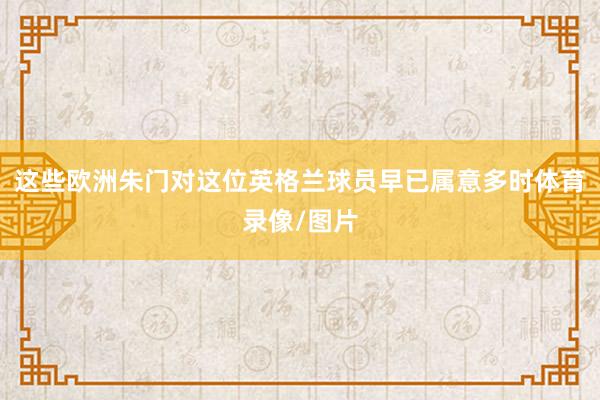 这些欧洲朱门对这位英格兰球员早已属意多时体育录像/图片