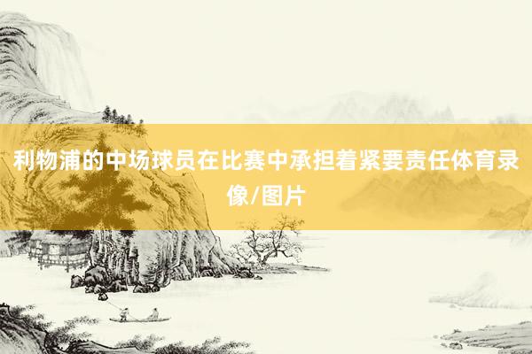利物浦的中场球员在比赛中承担着紧要责任体育录像/图片