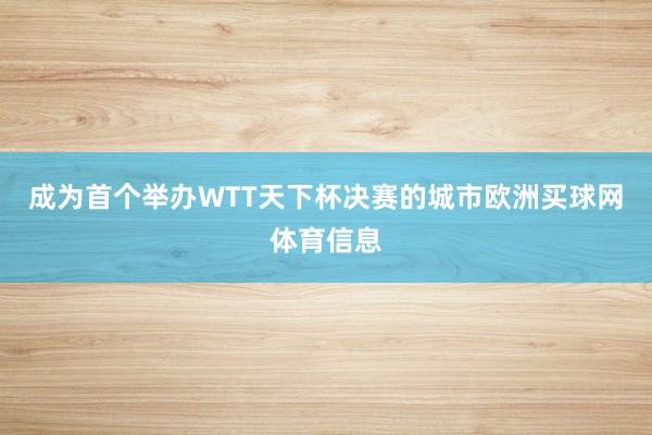 成为首个举办WTT天下杯决赛的城市欧洲买球网体育信息