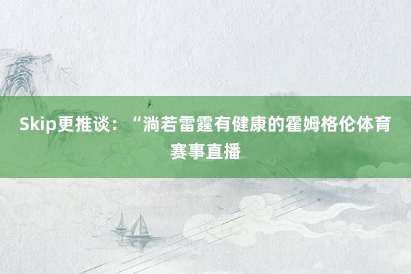 Skip更推谈：“淌若雷霆有健康的霍姆格伦体育赛事直播