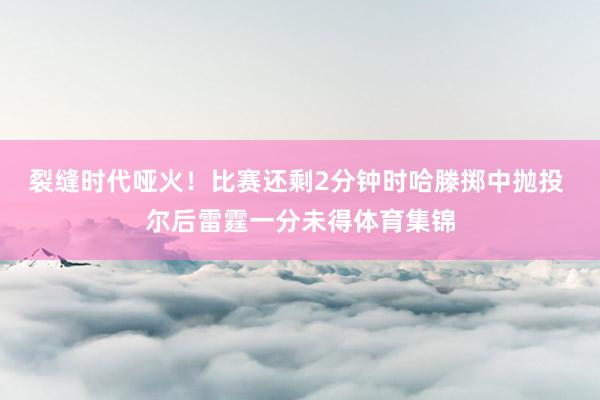 裂缝时代哑火！比赛还剩2分钟时哈滕掷中抛投 尔后雷霆一分未得体育集锦
