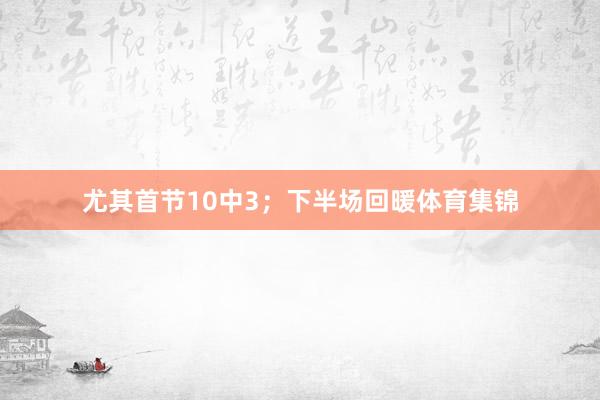 尤其首节10中3；下半场回暖体育集锦