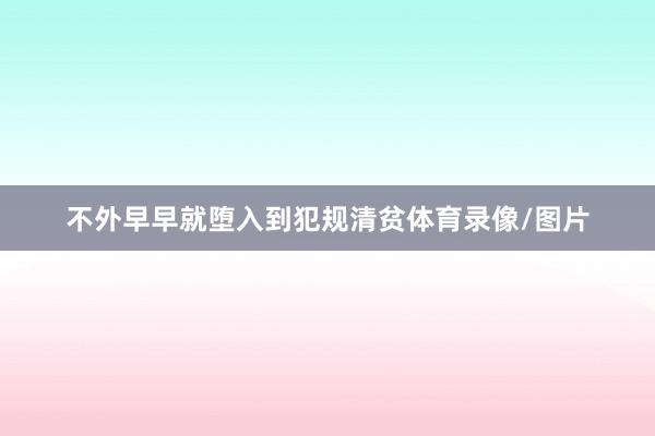不外早早就堕入到犯规清贫体育录像/图片