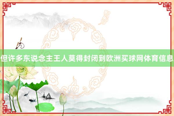 但许多东说念主王人莫得封闭到欧洲买球网体育信息